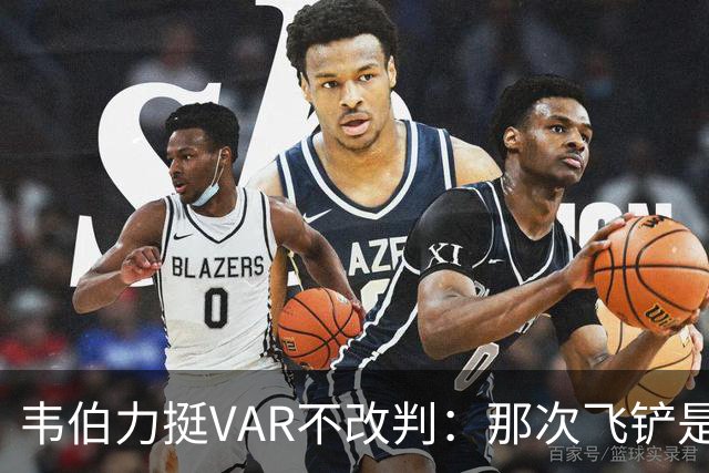 韦伯力挺VAR不改判:那次飞铲是高档鲁莽犯规